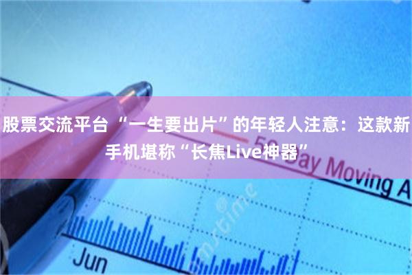 股票交流平台 “一生要出片”的年轻人注意：这款新手机堪称“长焦Live神器”