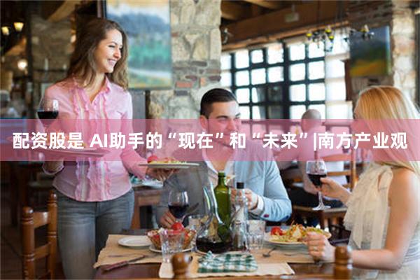 配资股是 AI助手的“现在”和“未来”|南方产业观