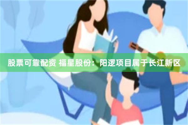 股票可靠配资 福星股份：阳逻项目属于长江新区