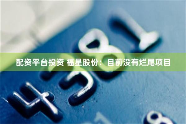 配资平台投资 福星股份:目前没有烂尾项目