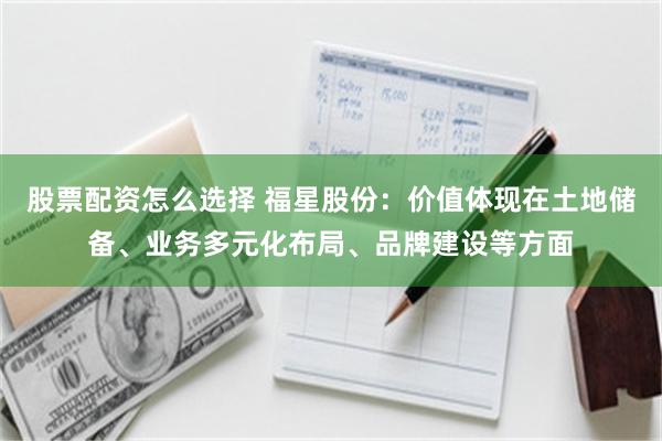 股票配资怎么选择 福星股份：价值体现在土地储备、业务多元化布局、品牌建设等方面
