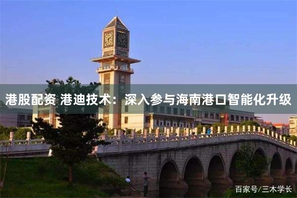 港股配资 港迪技术:深入参与海南港口智能化升级