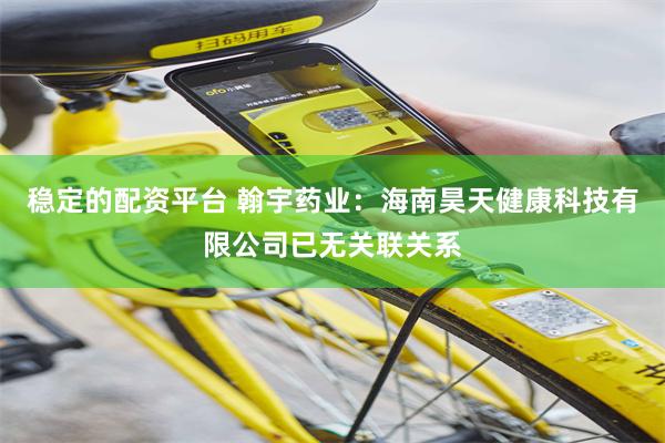 稳定的配资平台 翰宇药业：海南昊天健康科技有限公司已无关联关系