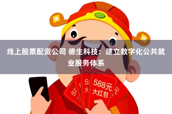 线上股票配资公司 德生科技：建立数字化公共就业服务体系