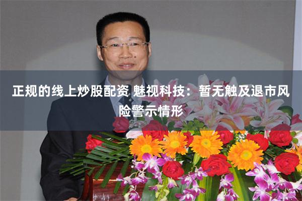 正规的线上炒股配资 魅视科技：暂无触及退市风险警示情形