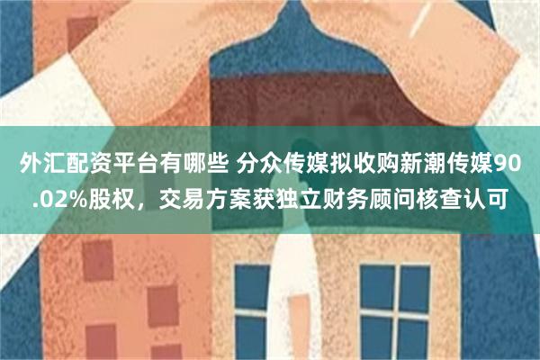 外汇配资平台有哪些 分众传媒拟收购新潮传媒90.02%股权,交易方案获独立财务顾问核查认可