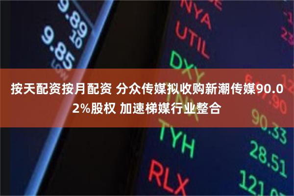 按天配资按月配资 分众传媒拟收购新潮传媒90.02%股权 加速梯媒行业整合