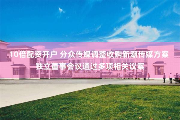 10倍配资开户 分众传媒调整收购新潮传媒方案 独立董事会议通过多项相关议案