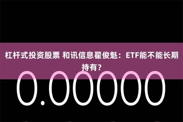 杠杆式投资股票 和讯信息翟俊魁：ETF能不能长期持有？