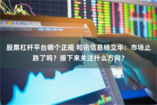 股票杠杆平台哪个正规 和讯信息杨立华：市场止跌了吗？接下来关注什么方向？