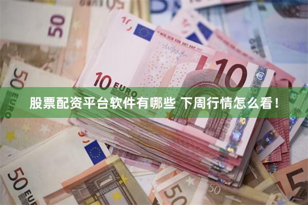 股票配资平台软件有哪些 下周行情怎么看！