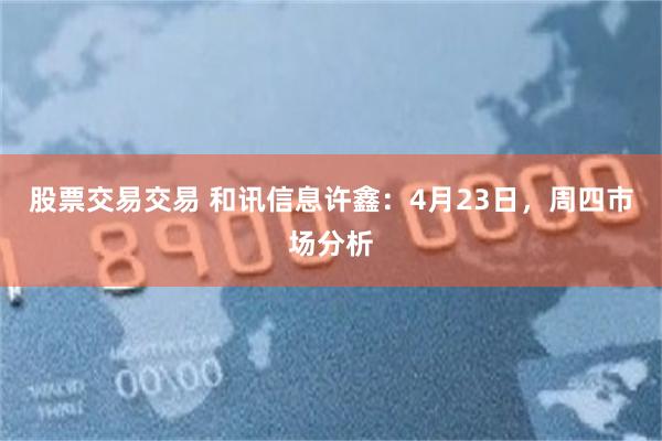 股票交易交易 和讯信息许鑫：4月23日，周四市场分析