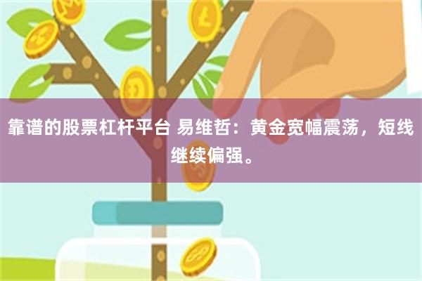 靠谱的股票杠杆平台 易维哲：黄金宽幅震荡，短线继续偏强。