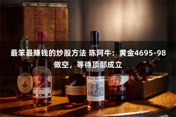 最笨最赚钱的炒股方法 陈阿牛：黄金4695-98做空，等待顶部成立