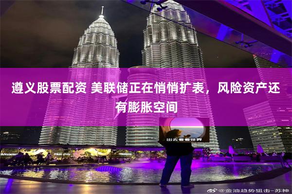 遵义股票配资 美联储正在悄悄扩表，风险资产还有膨胀空间