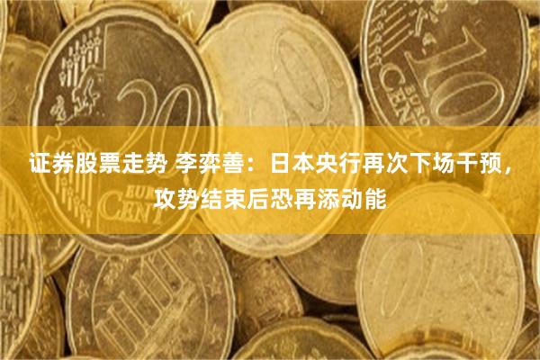 证券股票走势 李弈善：日本央行再次下场干预，攻势结束后恐再添动能