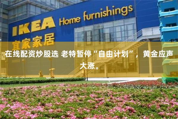在线配资炒股选 老特暂停“自由计划”，黄金应声大涨。