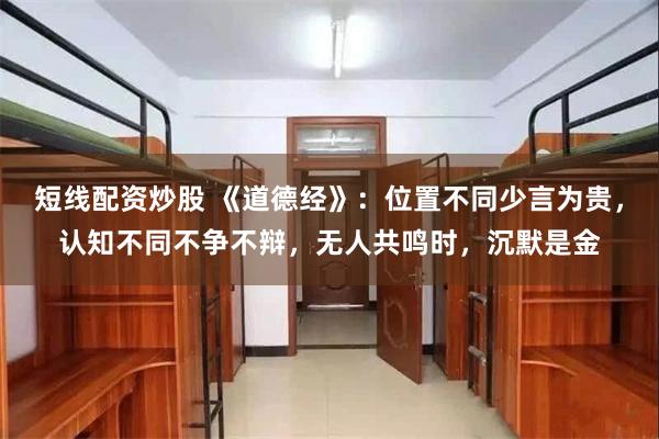短线配资炒股 《道德经》：位置不同少言为贵，认知不同不争不辩，无人共鸣时，沉默是金