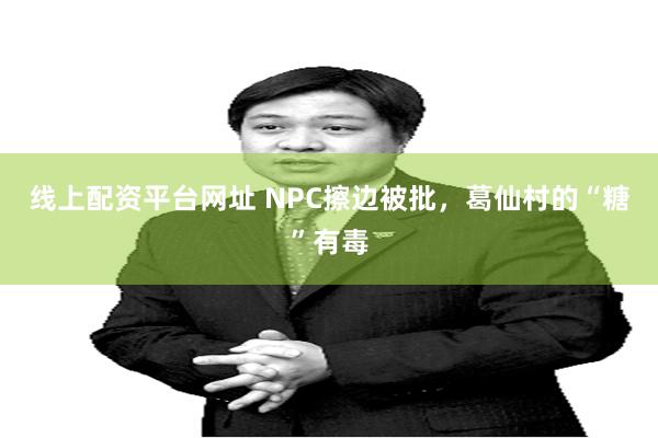 线上配资平台网址 NPC擦边被批，葛仙村的“糖”有毒