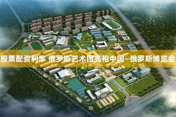 股票配资利率 俄罗斯艺术团亮相中国—俄罗斯博览会