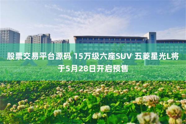 股票交易平台源码 15万级六座SUV 五菱星光L将于5月28日开启预售