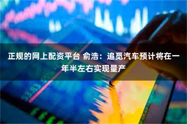 正规的网上配资平台 俞浩：追觅汽车预计将在一年半左右实现量产