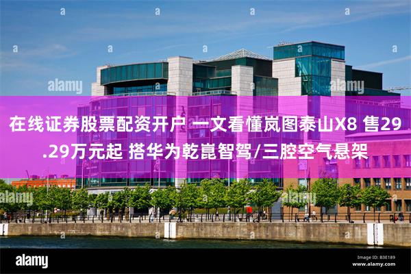 在线证券股票配资开户 一文看懂岚图泰山X8 售29.29万元起 搭华为乾崑智驾/三腔空气悬架