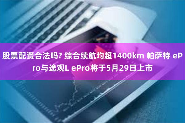 股票配资合法吗? 综合续航均超1400km 帕萨特 ePro与途观L ePro将于5月29日上市