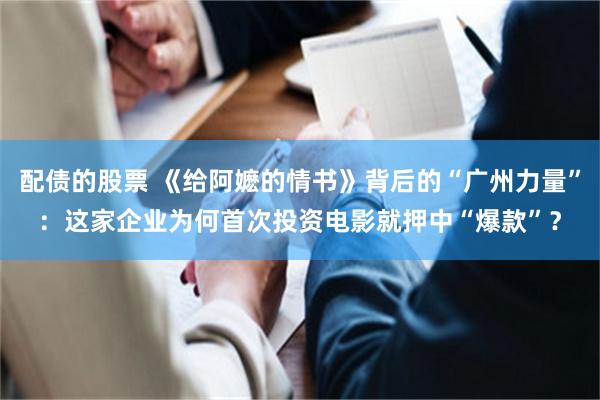 配债的股票 《给阿嬷的情书》背后的“广州力量”：这家企业为何首次投资电影就押中“爆款”？