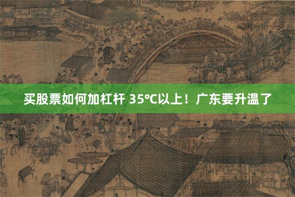 买股票如何加杠杆 35℃以上！广东要升温了