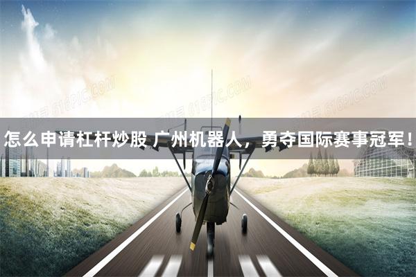 怎么申请杠杆炒股 广州机器人，勇夺国际赛事冠军！