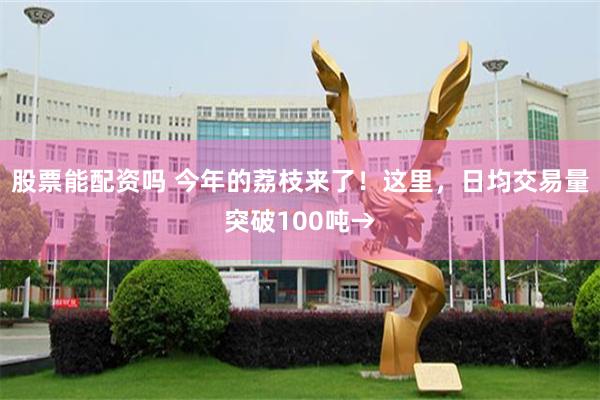 股票能配资吗 今年的荔枝来了！这里，日均交易量突破100吨→