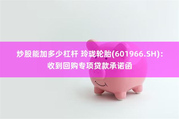 炒股能加多少杠杆 玲珑轮胎(601966.SH)：收到回购专项贷款承诺函
