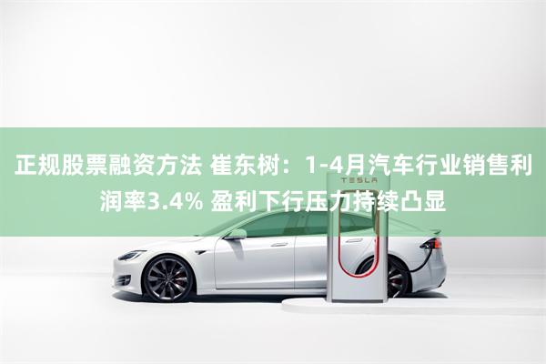 正规股票融资方法 崔东树：1-4月汽车行业销售利润率3.4% 盈利下行压力持续凸显