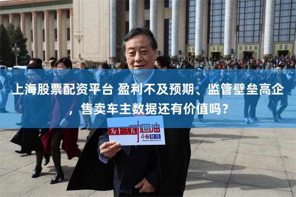 上海股票配资平台 盈利不及预期、监管壁垒高企，售卖车主数据还有价值吗？