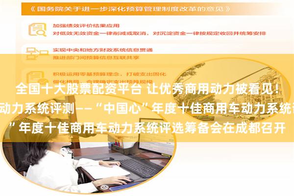 全国十大股票配资平台 让优秀商用动力被看见！“中国心”启动商用车动力系统评测——“中国心”年度十佳商用车动力系统评选筹备会在成都召开