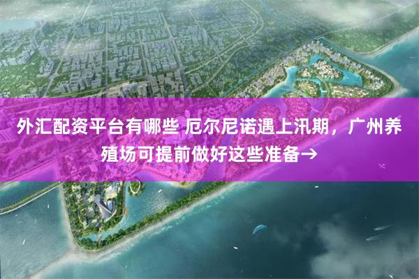 外汇配资平台有哪些 厄尔尼诺遇上汛期,广州养殖场可提前做好这些准备→