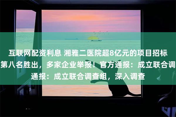 互联网配资利息 湘雅二医院超8亿元的项目招标：前六名全换，第八名胜出，多家企业举报！官方通报：成立联合调查组，深入调查