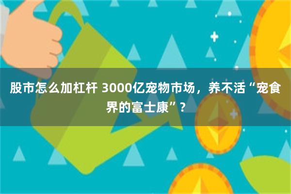 股市怎么加杠杆 3000亿宠物市场，养不活“宠食界的富士康”？