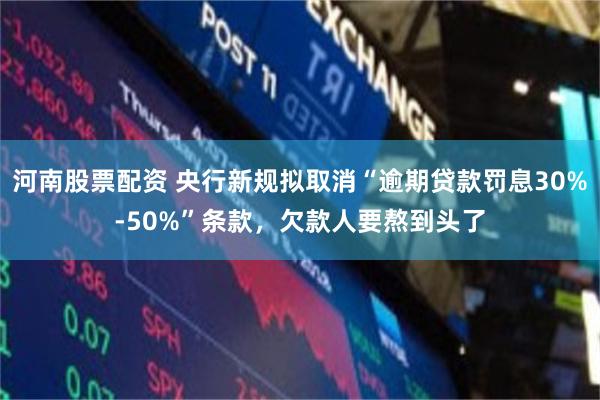 河南股票配资 央行新规拟取消“逾期贷款罚息30%-50%”条款，欠款人要熬到头了