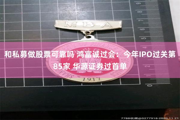 和私募做股票可靠吗 鸿富诚过会：今年IPO过关第85家 华源证券过首单