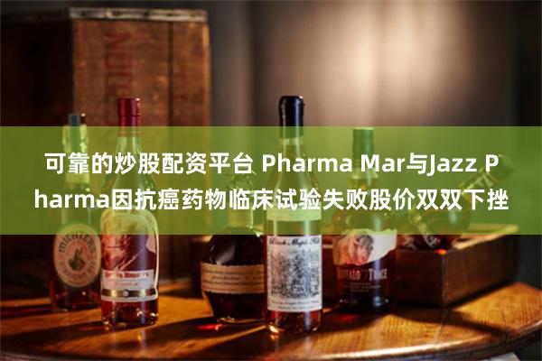 可靠的炒股配资平台 Pharma Mar与Jazz Pharma因抗癌药物临床试验失败股价双双下挫