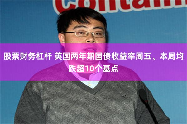 股票财务杠杆 英国两年期国债收益率周五、本周均跌超10个基点