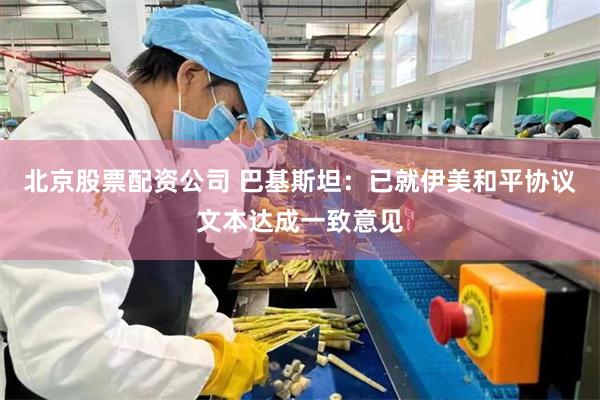 北京股票配资公司 巴基斯坦：已就伊美和平协议文本达成一致意见