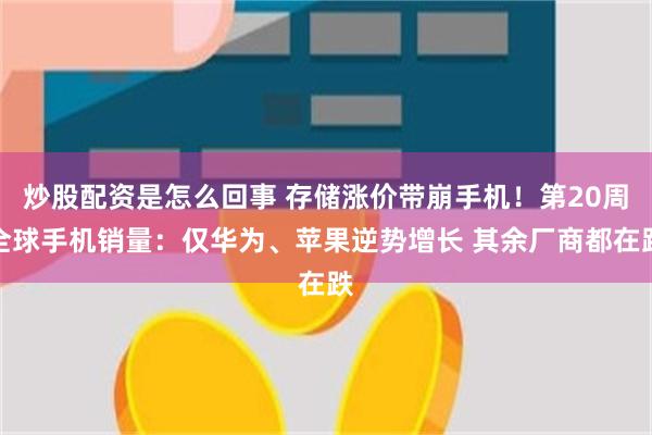 炒股配资是怎么回事 存储涨价带崩手机！第20周全球手机销量：仅华为、苹果逆势增长 其余厂商都在跌