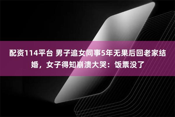 配资114平台 男子追女同事5年无果后回老家结婚,女子得知崩溃大哭:饭票没了