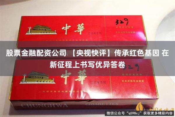 股票金融配资公司 【央视快评】传承红色基因 在新征程上书写优异答卷