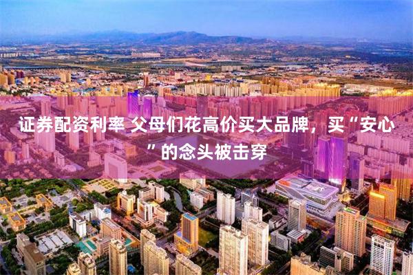 证券配资利率 父母们花高价买大品牌，买“安心”的念头被击穿