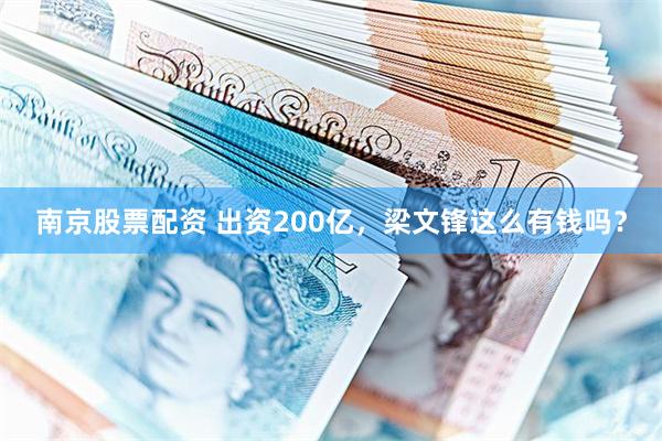 南京股票配资 出资200亿，梁文锋这么有钱吗？