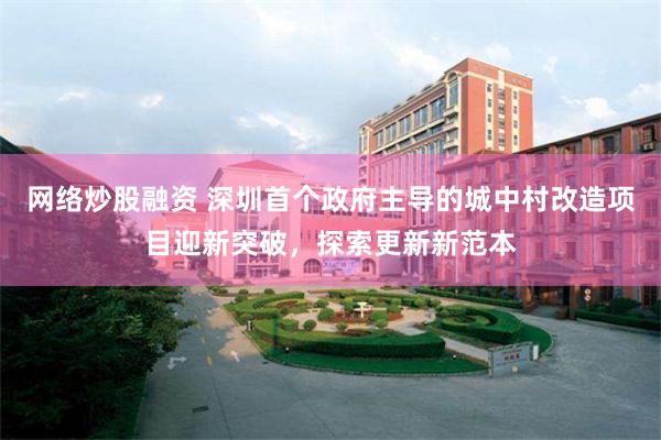 网络炒股融资 深圳首个政府主导的城中村改造项目迎新突破，探索更新新范本